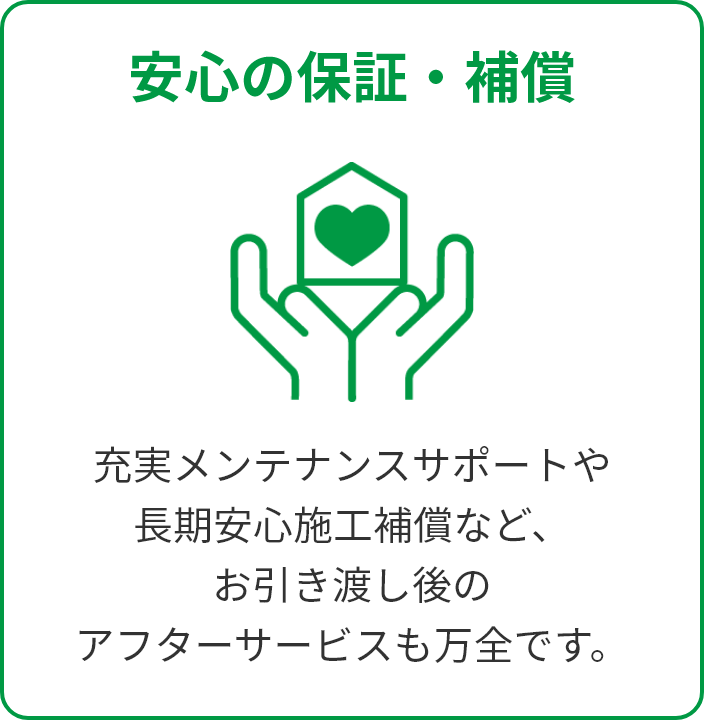 安心の保証・補償。充実メンテナンスサポートや長期安心施工保証など、お引き渡し後のアフターサービスも万全です。